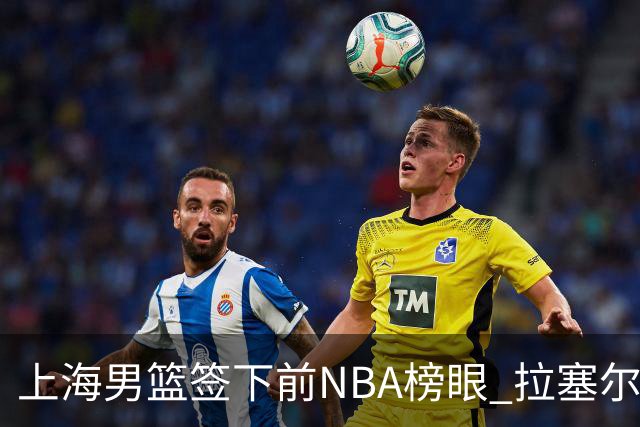 上海男篮签下前NBA榜眼 拉塞尔在CBA将是无解大杀器