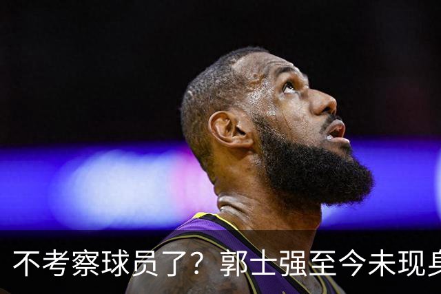 不考察球员了？郭士强至今未现身CBA各大主场
