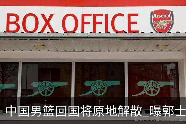 中国男篮回国将原地解散 曝郭士强下课已成定局