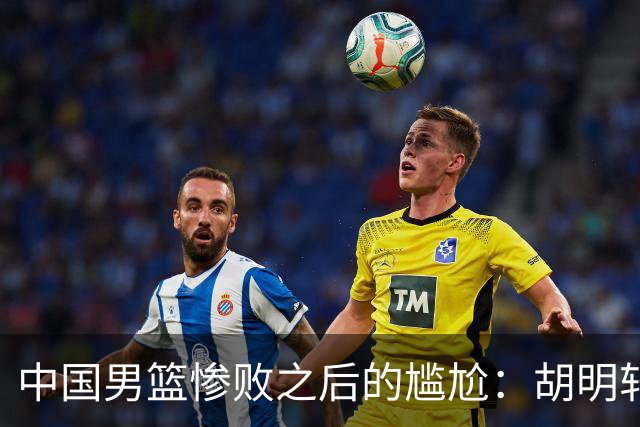 中国男篮惨败之后的尴尬：胡明轩还作为旗手参加开幕式吗