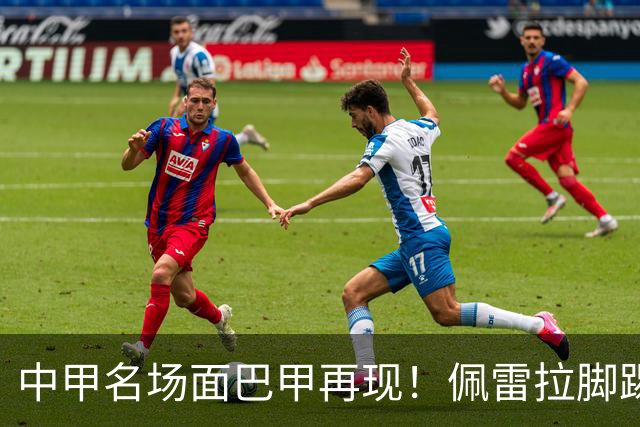 中甲名场面巴甲再现！佩雷拉脚踢多余足球断球，被出示第二黄罚下
