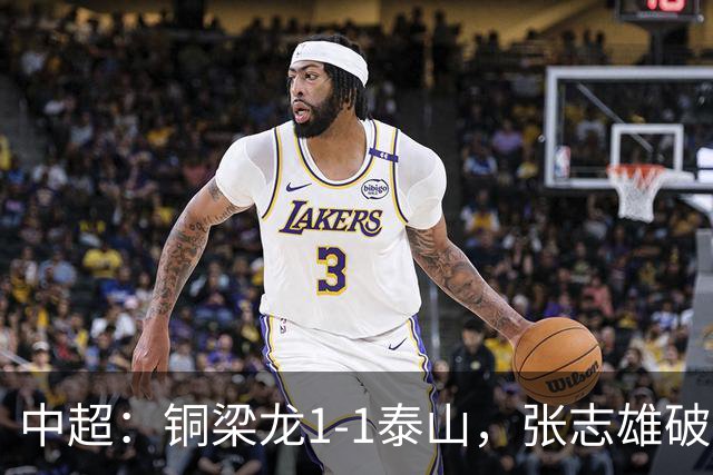 中超：铜梁龙1-1泰山，张志雄破门，卡扎伊什维利扳平