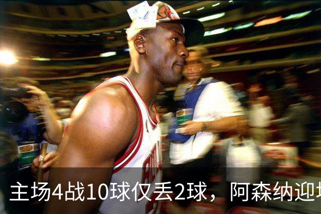 主场4战10球仅丢2球，阿森纳迎埃弗顿却少了萨卡