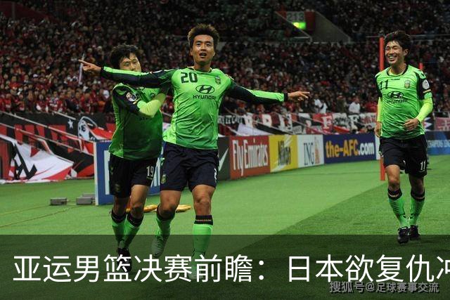亚运男篮决赛前瞻：日本欲复仇冲队史首冠 李贤重率韩国冲第5冠