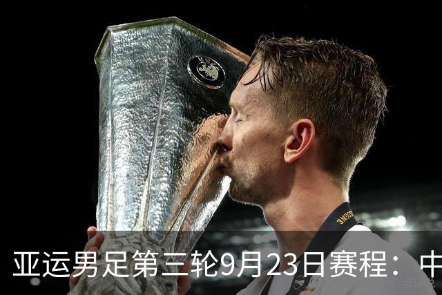 亚运男足第三轮9月23日赛程：中国PK阿联酋，伊朗PK朝鲜