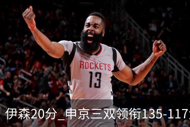 伊森20分 申京三双领衔135-117大胜独行侠