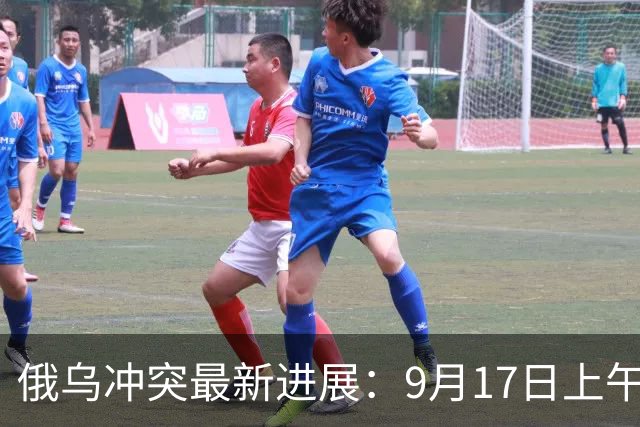 俄乌冲突最新进展：9月17日上午最新消息