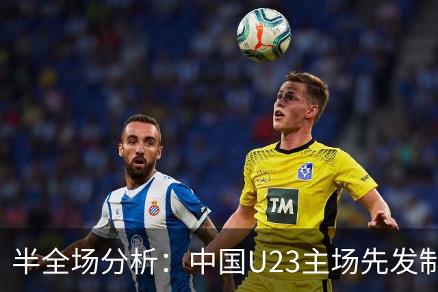 半全场分析：中国U23主场先发制人，泰国U23后程防线难稳