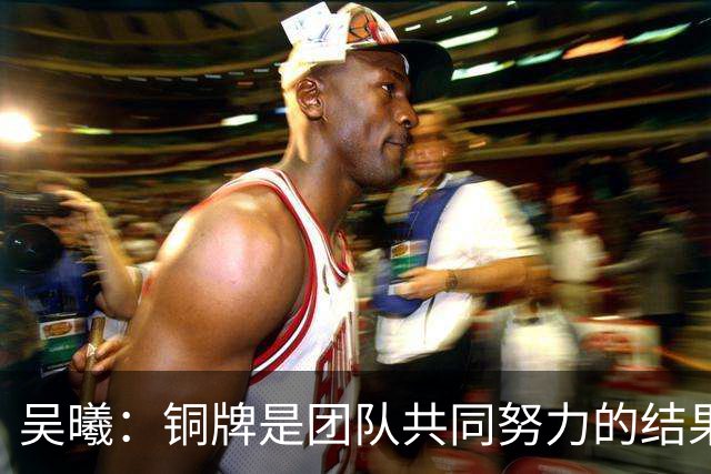 吴曦：铜牌是团队共同努力的结果，我们的决心就是拿到这枚奖牌