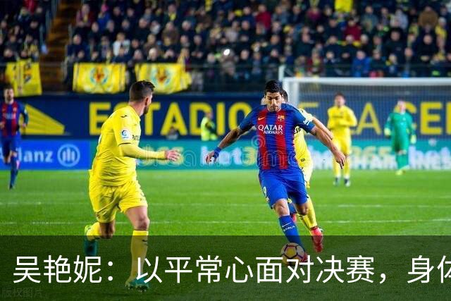 吴艳妮：以平常心面对决赛，身体机能支撑不起自己的预期