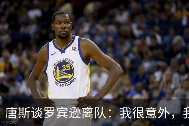 唐斯谈罗宾逊离队：我很意外，我以为会有转机