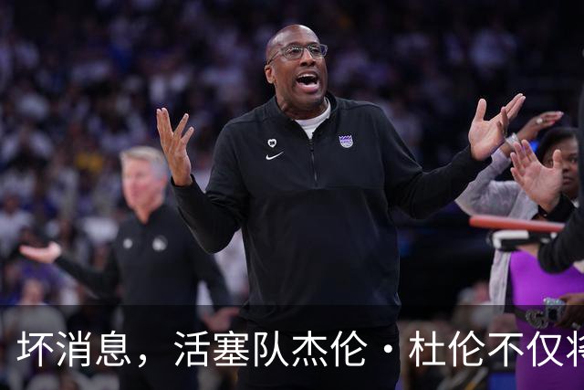 坏消息，活塞队杰伦·杜伦不仅将缺席打76人队，而且将缺席数周