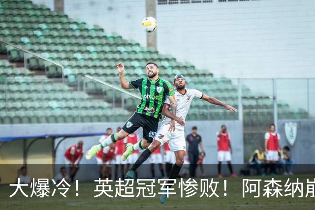 大爆冷！英超冠军惨败！阿森纳崩盘+赛季首败