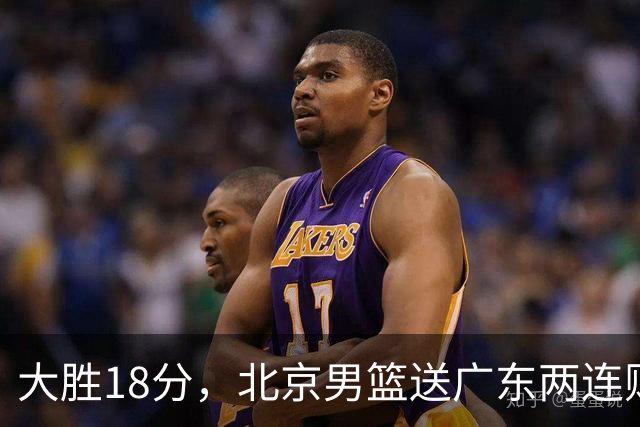 大胜18分，北京男篮送广东两连败，周琦17+7碾压外援，赵睿10+6复苏