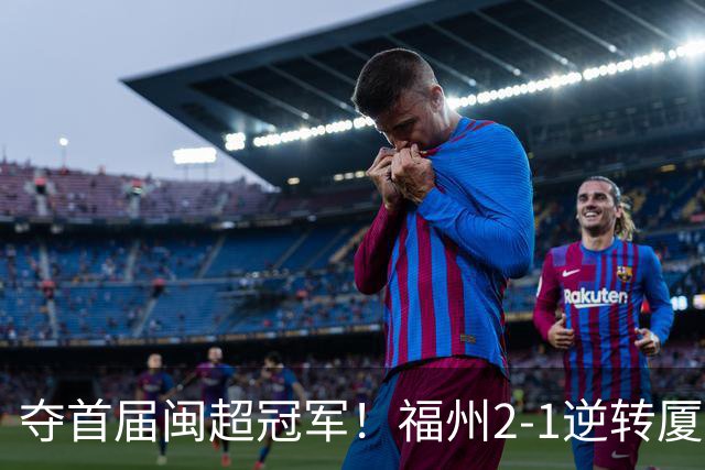 夺首届闽超冠军！福州2-1逆转厦门 黄钊溢黄伟杰破门林泽锟世界波