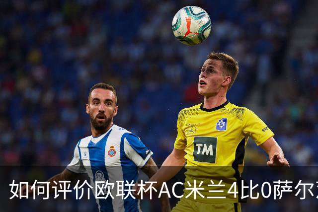如何评价欧联杯AC米兰4比0萨尔茨堡