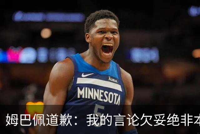 姆巴佩道歉：我的言论欠妥绝非本意！对中国人民及其历史怀有深深敬意