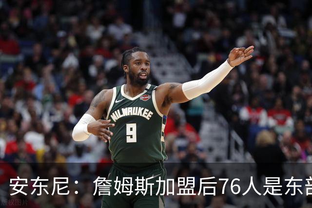 安东尼：詹姆斯加盟后76人是东部所有队的麻烦，包括尼克斯