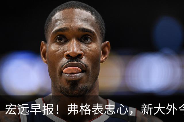宏远早报！弗格表忠心，新大外今日体检，卢卡继承奎因财产！