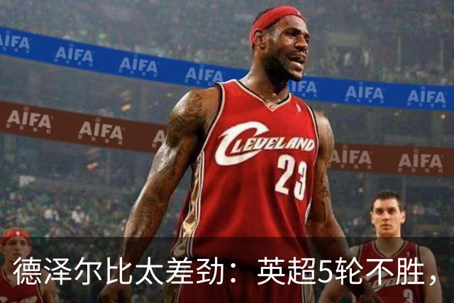 德泽尔比太差劲：英超5轮不胜，球迷提前离场，8.2亿欧豪阵也没用
