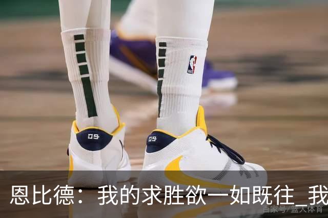 恩比德：我的求胜欲一如既往 我已实现许多成就&只差那一项成就了