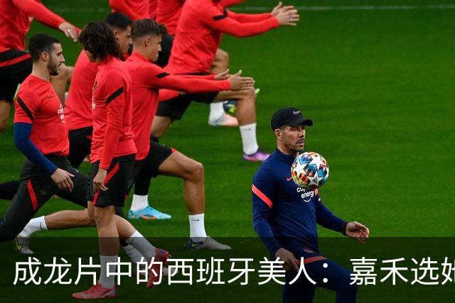 成龙片中的西班牙美人：嘉禾选她哪是为风月，背后图的是一门大生意