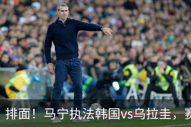排面！马宁执法韩国vs乌拉圭，赛前为孙兴慜和本坦库尔挑边！
