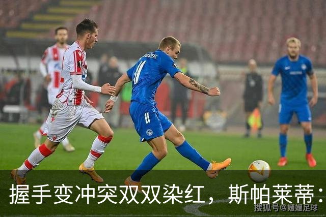 握手变冲突双双染红，斯帕莱蒂：他们很会浪费时间