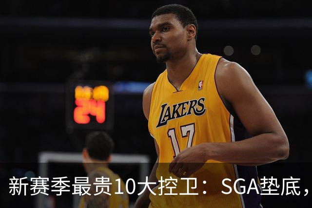 新赛季最贵10大控卫：SGA垫底，东契奇第5，库里6258万独一档