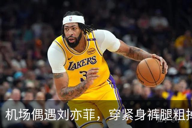 机场偶遇刘亦菲，穿紧身裤腿粗掉屁股露三角区，走路内八身材尴尬