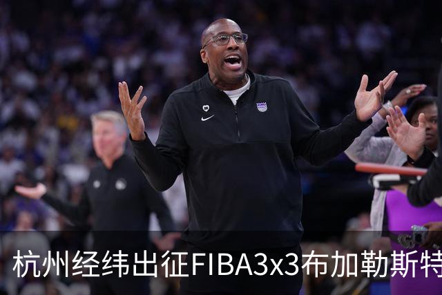 杭州经纬出征FIBA3x3布加勒斯特大师赛