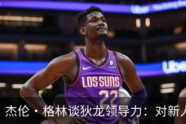 杰伦·格林谈狄龙领导力：对新人表达关心的方式很特别