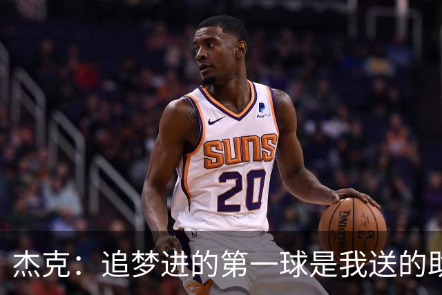 杰克：追梦进的第一球是我送的助攻 随后他因庆祝过度吃了技犯
