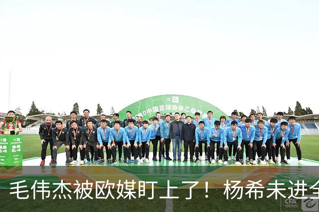 毛伟杰被欧媒盯上了！杨希未进全球U22边卫前十！杨铭锐加把劲，朱鹏宇掉队了