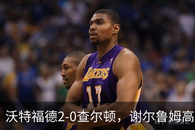 沃特福德2-0查尔顿，谢尔鲁姆高首开记录，泽姆拉锁定胜局