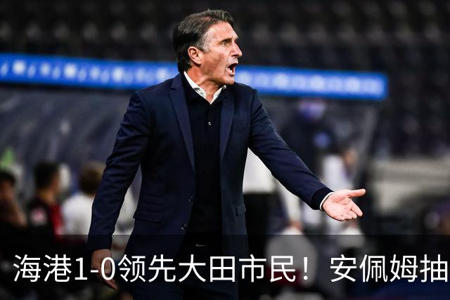 海港1-0领先大田市民！安佩姆抽射连场破门，维塔尔送倒三角