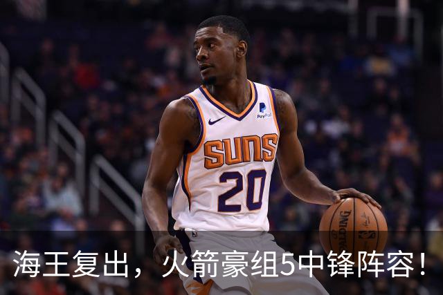 海王复出，火箭豪组5中锋阵容！斯通意外签约收惊喜，5号位2人轮换定调