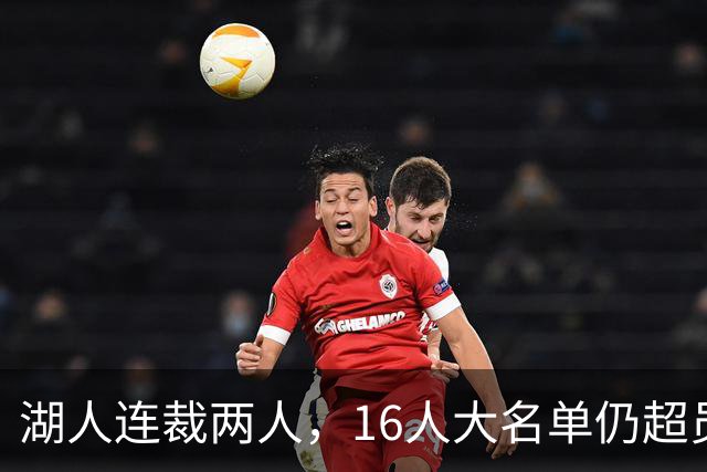 湖人连裁两人，16人大名单仍超员！已致电至少3队寻求2换1交易