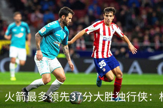 火箭最多领先37分大胜独行侠：杜兰特30+6弗拉格32分 欧文复出15分