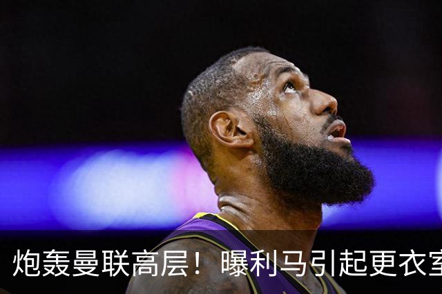 炮轰曼联高层！曝利马引起更衣室愤怒：一人当面与他对质 他早想走人