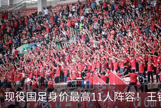 现役国足身价最高11人阵容！王钰栋领衔，中场最弱，三人身价超100万欧