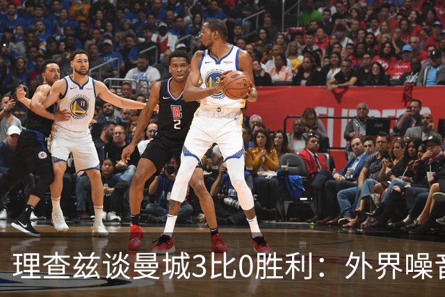 理查兹谈曼城3比0胜利：外界噪音让球队更强