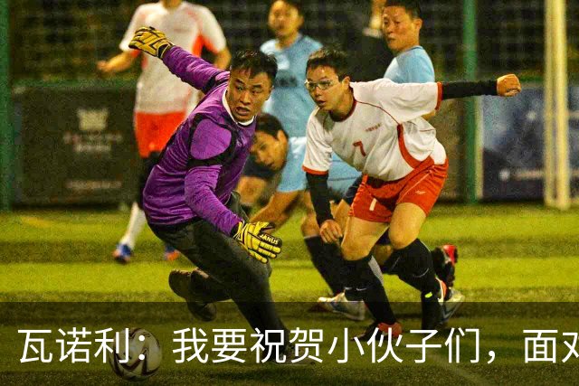 瓦诺利：我要祝贺小伙子们，面对那不勒斯我们有时甚至踢得很自如
