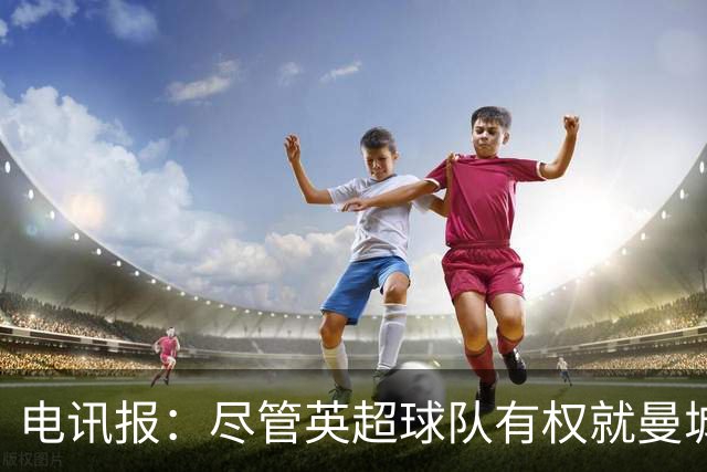 电讯报：尽管英超球队有权就曼城违规案索赔，但他们缺乏维权决心