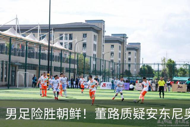 男足险胜朝鲜！董路质疑安东尼奥：朝鲜要有赵松源 中国队得输糊涂