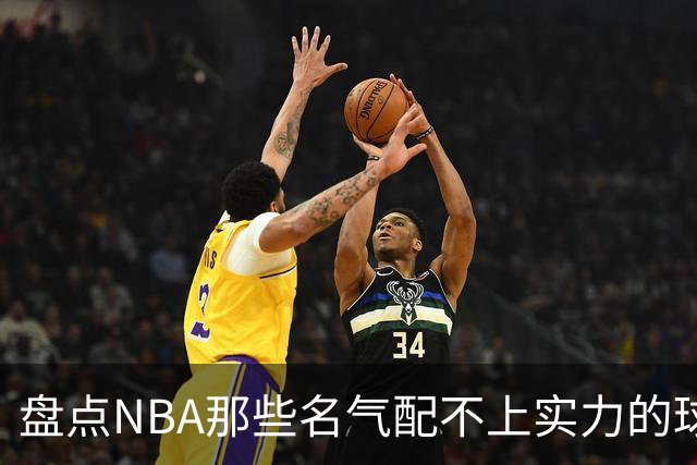 盘点NBA那些名气配不上实力的球星，曾经吹的越高如今摔的越惨