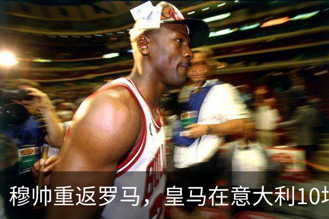 穆帅重返罗马，皇马在意大利10场全胜的惊人客场纪录，面临考验