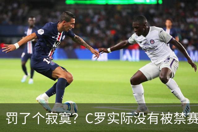 罚了个寂寞？C罗实际没有被禁赛1场 罚款仅是其39秒工资 足协不敢动他