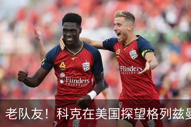 老队友！科克在美国探望格列兹曼，两人场边拥抱