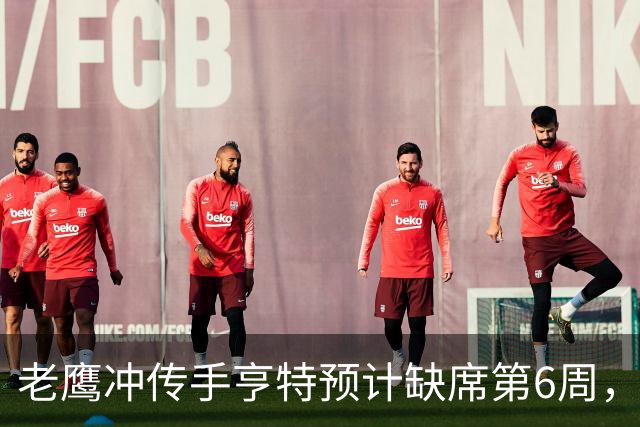 老鹰冲传手亨特预计缺席第6周，方吉奥称其本周上场“会是奇迹”